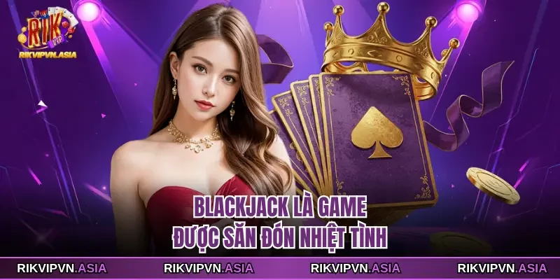 Blackjack là game được săn đón nhiệt tình