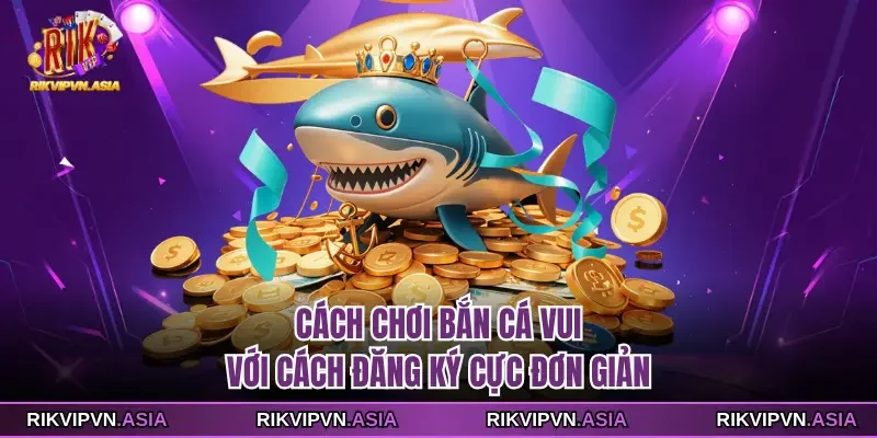 Cách chơi bắn cá vui với cách đăng ký cực đơn giản