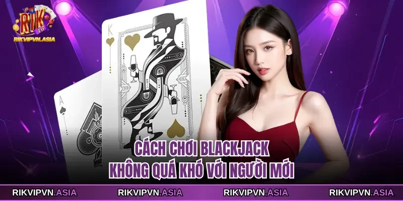 Cách chơi Blackjack không quá khó với người mới