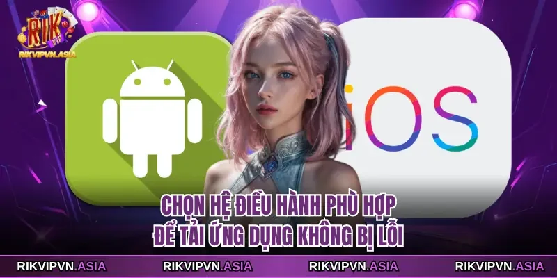 Chọn hệ điều hành phù hợp để tải ứng dụng không bị lỗi