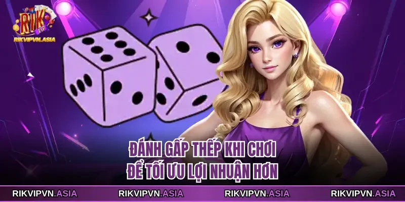 Đánh gấp thếp khi chơi để tối ưu lợi nhuận hơn